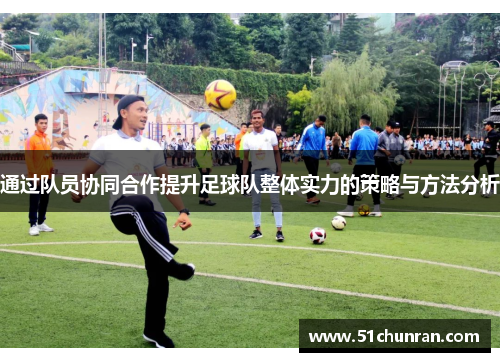 通过队员协同合作提升足球队整体实力的策略与方法分析
