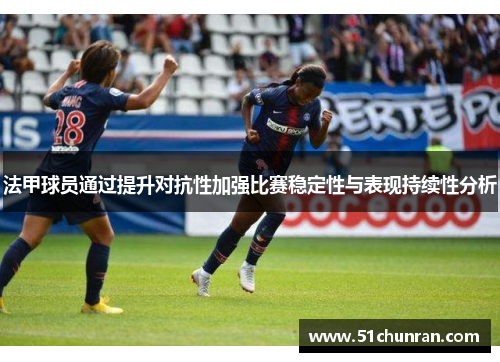 法甲球员通过提升对抗性加强比赛稳定性与表现持续性分析