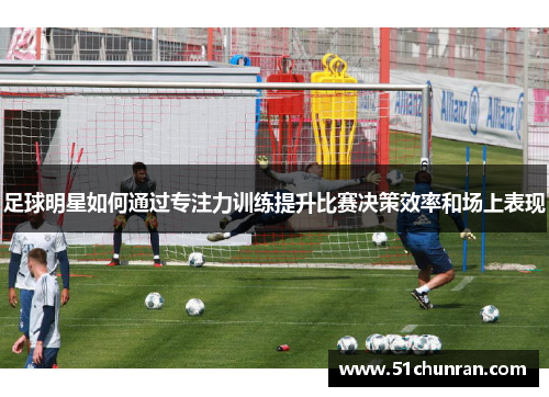足球明星如何通过专注力训练提升比赛决策效率和场上表现