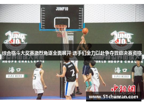 综合格斗大奖赛激烈角逐全面展开 选手们全力以赴争夺晋级决赛资格