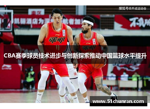 CBA赛季球员技术进步与创新探索推动中国篮球水平提升