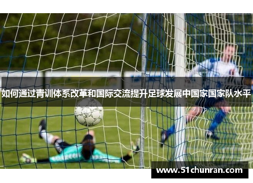 如何通过青训体系改革和国际交流提升足球发展中国家国家队水平